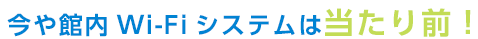 今や館内Wi-Fiシステムは当たり前！
